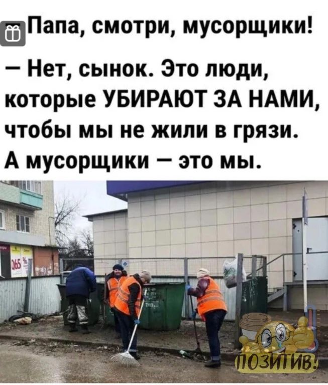 вПапа смотри мусорщики Нет сынок Это люди которые УБИРАЮТ ЗА НАМИ чтобы мы не жили в грязи А мусорщики это мы Ём