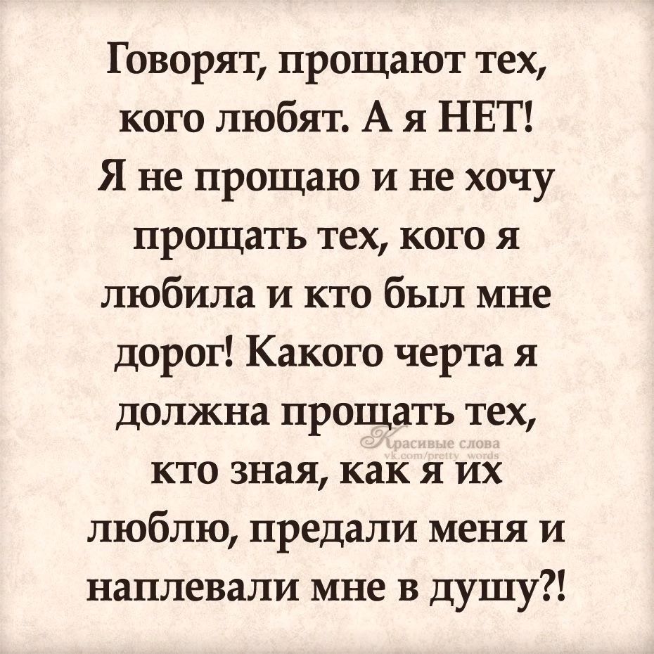 Говорят прощают тех кого любят А я НЕТ Я не прощаю и не хочу прощать тех кого я любила и кто был мне дорог Какого черта я должна прощатъ тех кто зная как я их люблю предали меня и наплевали мне в душу