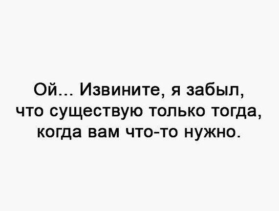 Ой Извините я забыл что существую только тогда когда вам что то нужно