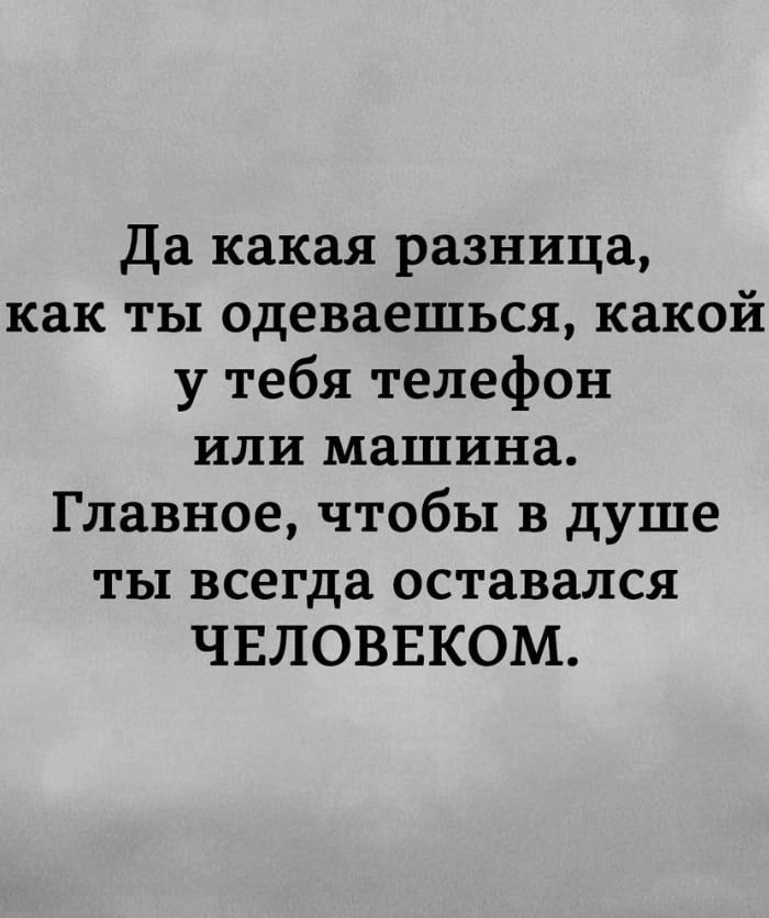 Да какая разница как ты одеваешься какой у тебя телефон или машина Главное чтобы в душе ты всегда оставался ЧЕЛОВЕКОМ