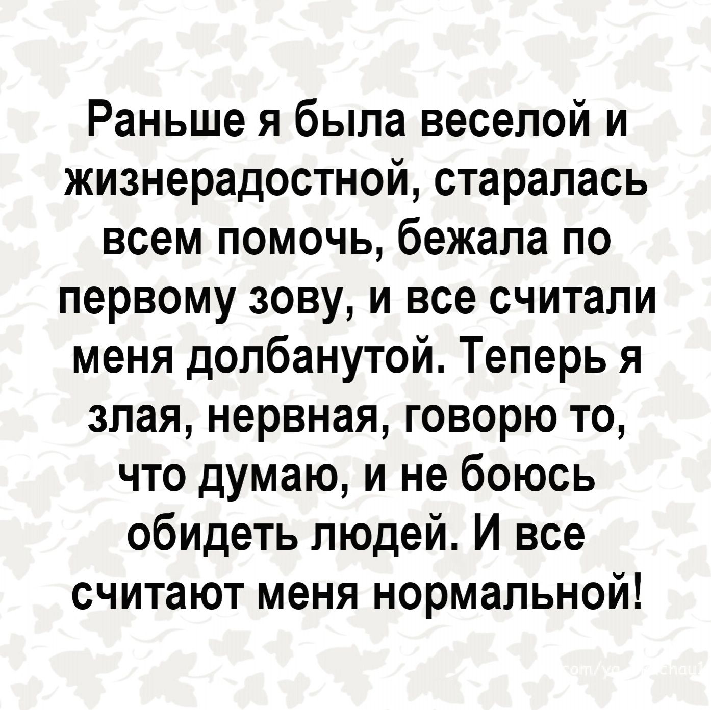 Раньше я была веселой и жизнерадостной старалась всем помочь бежала по первому зову и все считали меня долбанутой Теперь я злая нервная говорю то что думаю и не боюсь обидеть людей И все считают меня нормальной