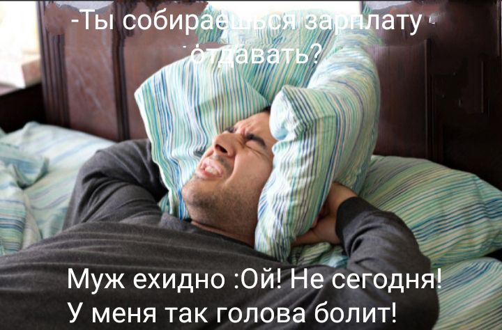 Муж ехидно Ои НеСЕГОДНЯ У меня так голова болит Ж
