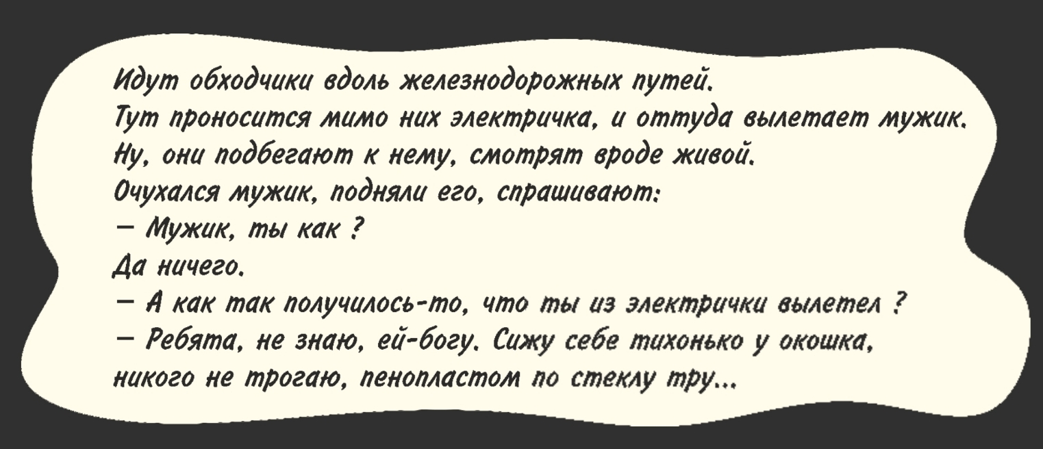 Идут обходчики вдоль железнодорожных лутеи Гут проносится мимо них электричка и оттуда вылетает мужи Яу они подбегают к нему смотрят вроде живои 0чухался мужи подняли его спрашивают Мужи ты как Да ничего А как так получилосьто что ты из электрички вылетел Ребята не знаю ее богу Сижу себе тихонько у окошка никого не трогаю ленолластом по стеклу тру
