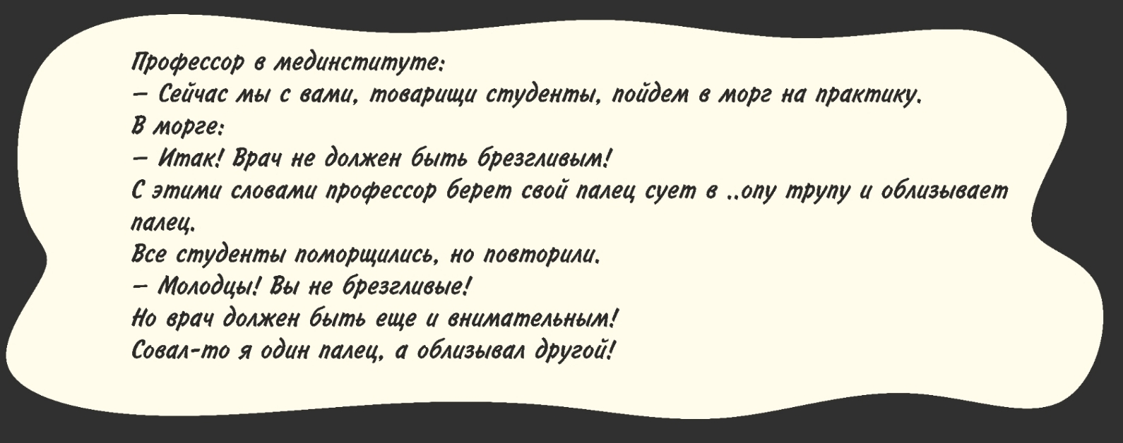 профессор в мединститута Сейчас мы с вами товарищи студенты лоидем в морг на практику В морге Ита Врач не должен быть брезгливым С этими словами профессор берет свои палец сует в аду труду и облизывает лалеи Все студенты ломорщились но повторили Молодцы Вы не брезгливые Ло врач должен быть еще и внимательным Совал то я один палец а облизывал другои
