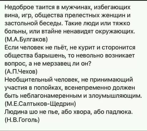 Недоброе таится в мужчинах избегающих вина игр общества прелестных женщин и застильной беседы Такие люди или тяжко больны или втайне ненавидят окружающих МАБулгаков Если человек не пьёт не курит и сторонится общества барышень то невольно возникает вопрос а не мерзавец ли он АПЧехов Необщитепьный человек не принимающий участия в попойках всенепременно должен быть неблагонамеренным и эпоумышляющим м
