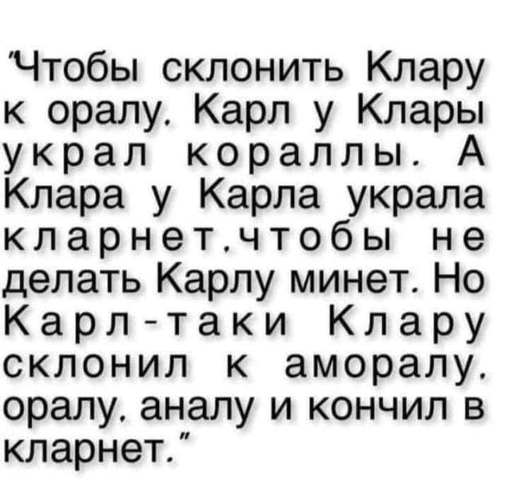 Чтобьпсклонить Клару к оралу Карл у Клары украл кораллы Клара у Карла украла кларнетнтобы не делать Карлу минет Но Карл таки Клару склонил к аморалу оралу аналу и кончил в кларнет