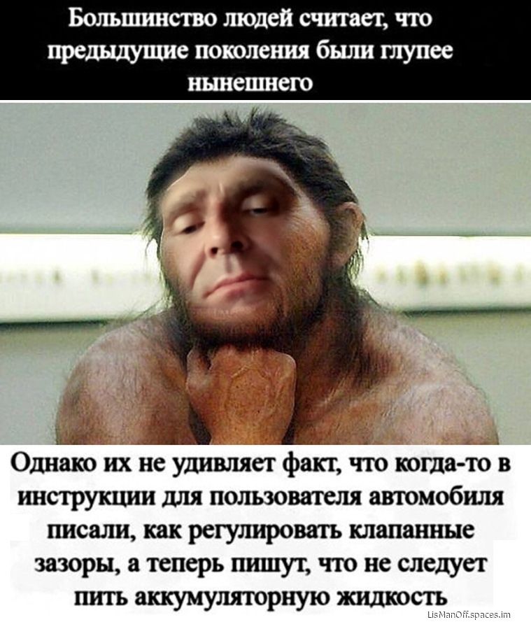 Больпшнство ШОДСЙ считает ЧТО прешдущие поколения были тупее нынешнего _ _ Однако их не удивляет факт по когда то в инструкции для пользователя автомобиля писали как регулировать клапанные зазоры а теперь пишут что не следует пить аккумуляторную жидкость