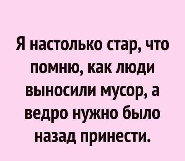 Я настолько стар что помню как люди выносили мусор а ведро нужно было назад принести