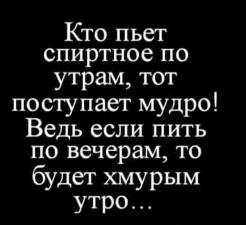 Кто пьет спиртное по утрам тот поступает мудро Ведь если пить по вечерам то будет хмурым утро