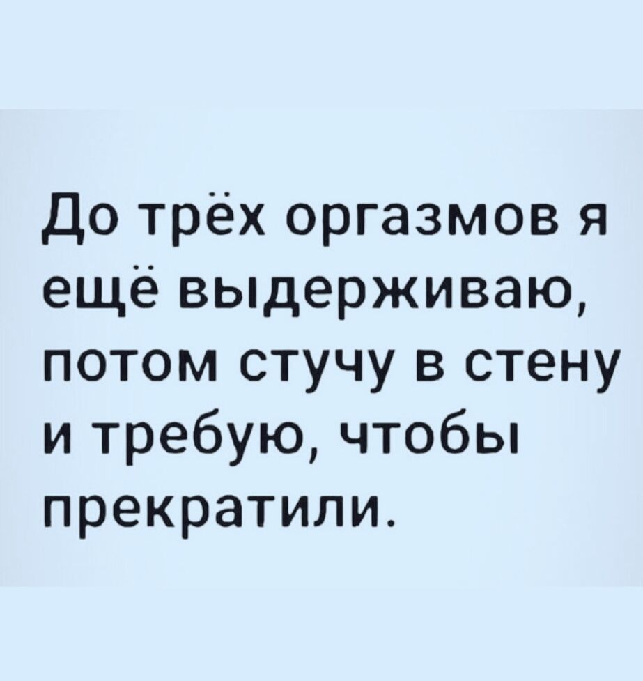 До трёх оргазмов я ещё выдерживаю потом стучу в стену и требую чтобы прекратили
