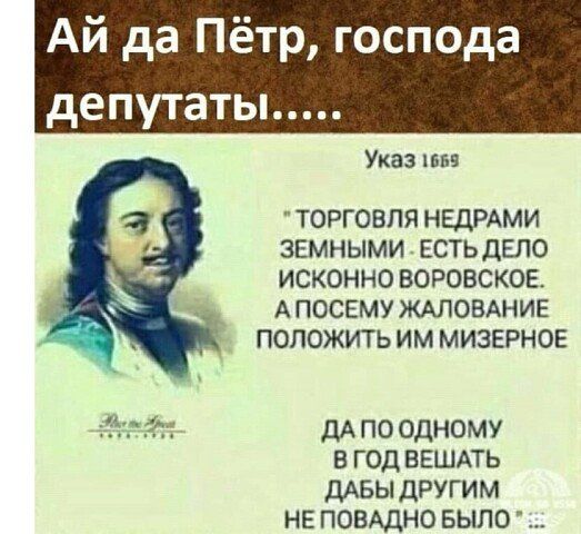 Ай да Пётр господа депутаты Указ тва ТОРГОВЛЯ НЕДРАМИ ЗЕМНЫМИ ЕСТЬ ДЕЛО ИСКОННО ВОРОВСКОЕ А ПОСЕМУЖАЛОВАНИЕ ПОЛОЖИТЬ ИМ МИЗЕРНОЕ дА по одному в год вешдть ДАБЫ другим не помдно БЫЛО