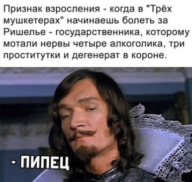 Признак взроспения когда в Трёх мушкетерах начинаешь болеть за Ришелье государственника которому мотапи нервы четыре алкоголика три проститутки и дегенерат в короне