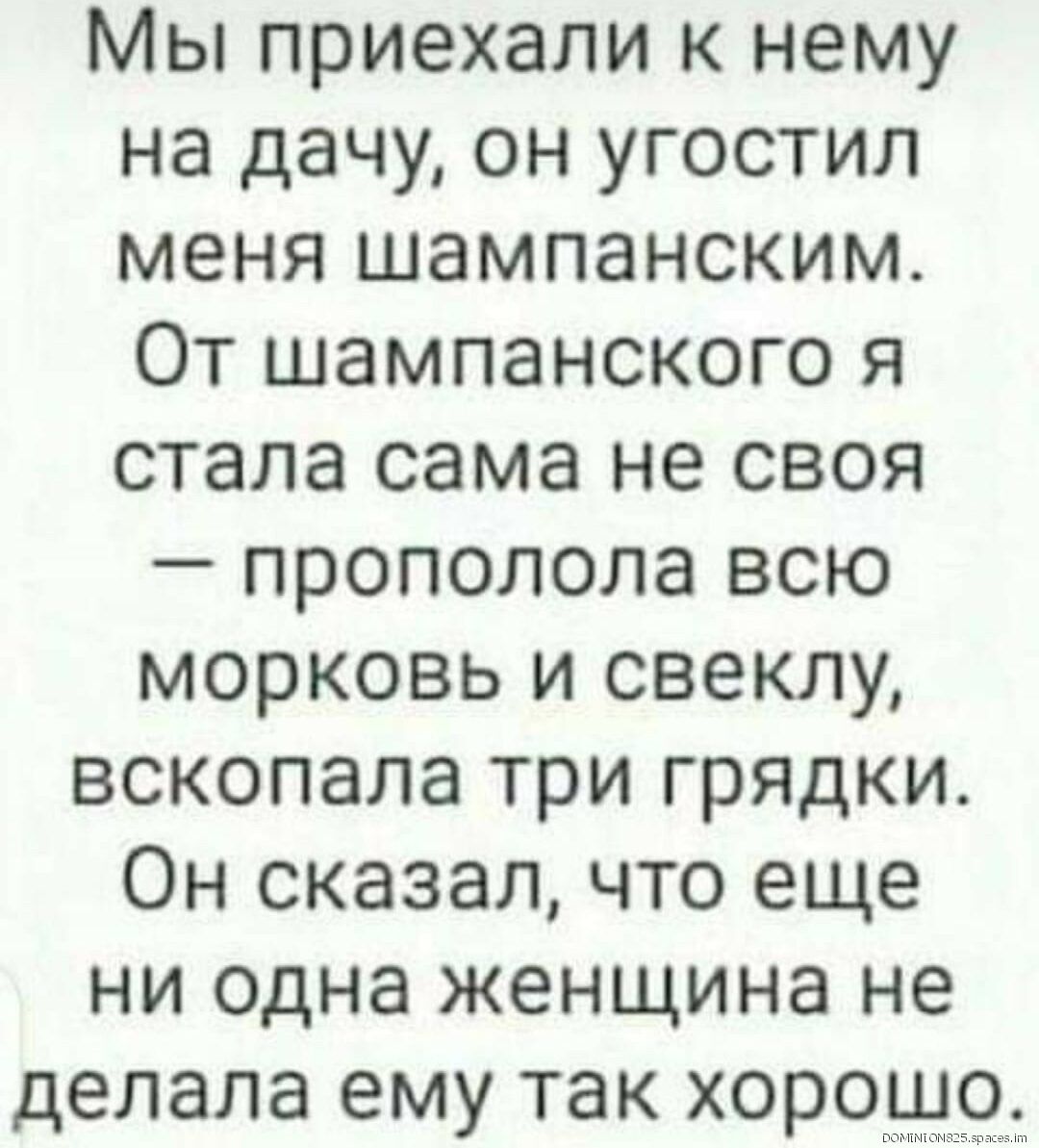 Мы приехали к нему на дачу он угостил меня шампанским От шампанского я стала сама не своя прополола всю морковь и свеклу вскопала три грядки Он сказал что еще ни одна женщина не делала ему так хорошо