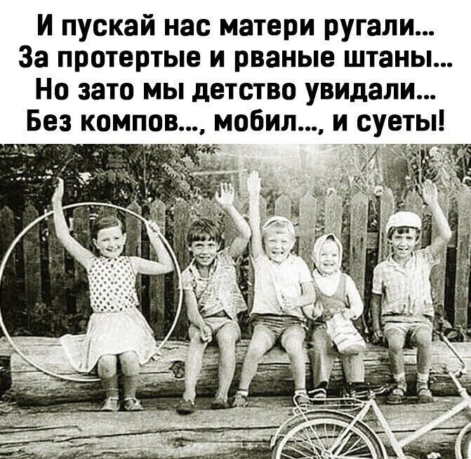 И пускай нас матери ругали За протертые и рваные штаны Но зато мы детство увидали Без компов мобил и суеты