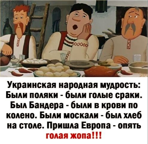 а Украинская народная мудрость Были поляки были голые сракн Был Бандера были в крови по колено Были москали был хлеб на столе Пришла Европа опять