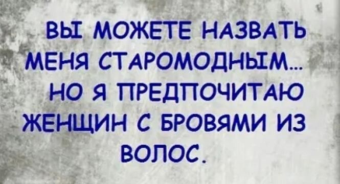 _ ВЫ МОЖЕТЕ НАЗВАТЬ МЕНЯ СТ АРОМОДНЬШМ НО Я ПРЕДПОЧИТАЮ ЖЕНЩИН С БРОВЯМИ ИЗ ВОЛОС