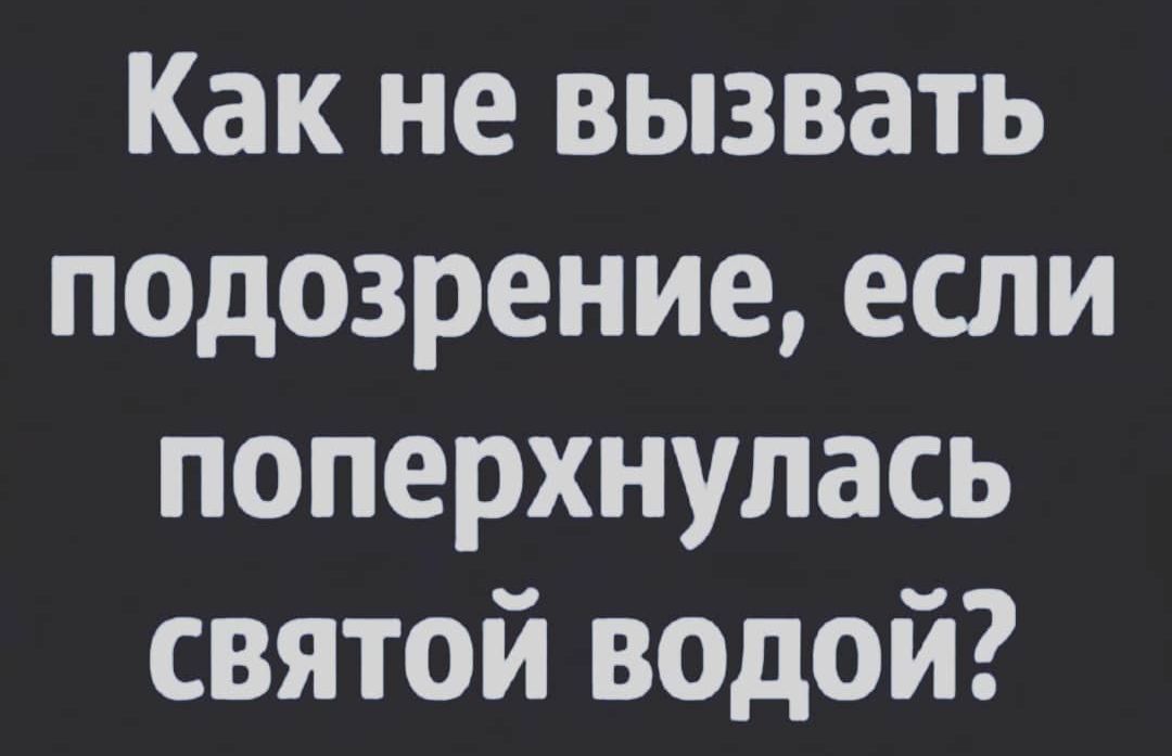 Как не вызвать подозрение если поперхнулась святой водой