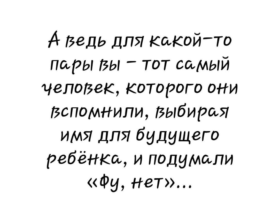 А Ведь для Какойто пары ВЫ тот самый человек которого они вспомнили Выбирая имя ДЛЯ будущего ребёнкщ и подумали Фу Нет