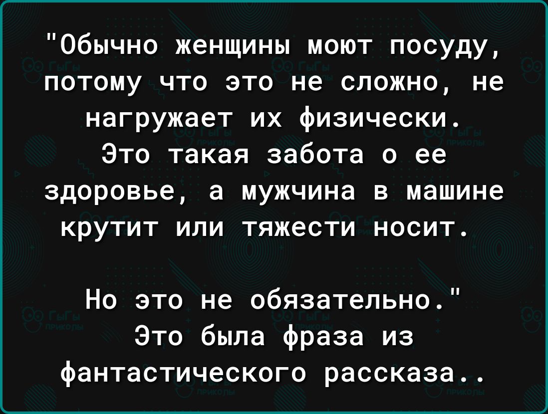 Обычно женщины моют посуду потому что это не сложно не нагружает их физически Это такая забота о ее здоровье а мужчина в машине крутит или тяжести носит Но это не обязательно Это была фраза из фантастического рассказа
