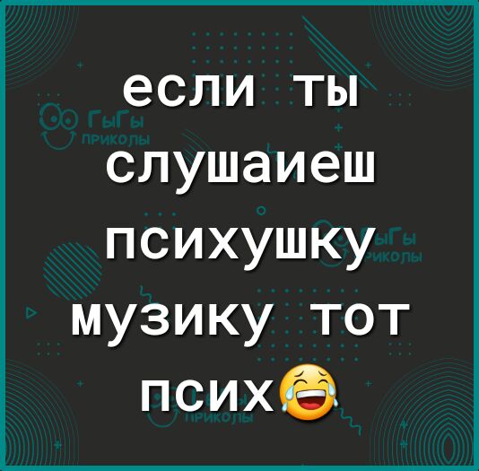 если ты слушаиеш психушку музику тот психЁЭ