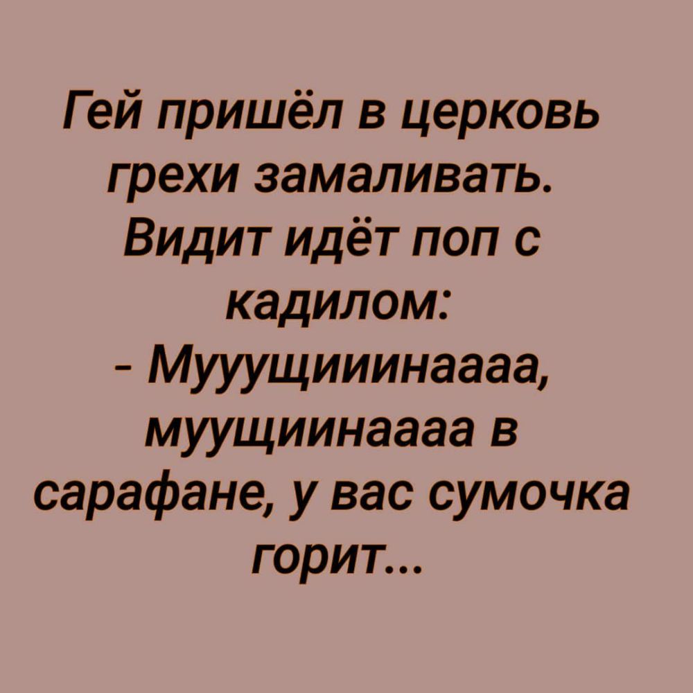 Гей пришёл в церковь грехи замаливать Видит идёт поп с кадилом Мууущииинаааа муущиинаааа в сарафане у вас сумочка горит