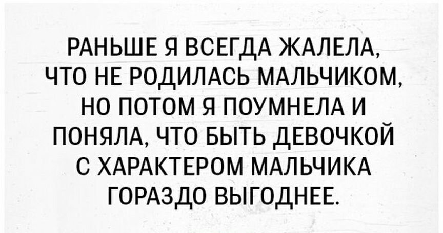 РАНЬШЕ Я ВСЕГДА ЖАЛЕЛА ЧТО НЕ РОДИЛАСЬ МАЛЬЧИКОМ НО ПОТОМ Я ПОУМНЕЛА И ПОНЯЛА ЧТО БЫТЬ ДЕВОЧКОЙ С ХАРАКТЕРОМ МАЛЬЧИКА ГОРАЗДО ВЫГОДНЕЕ