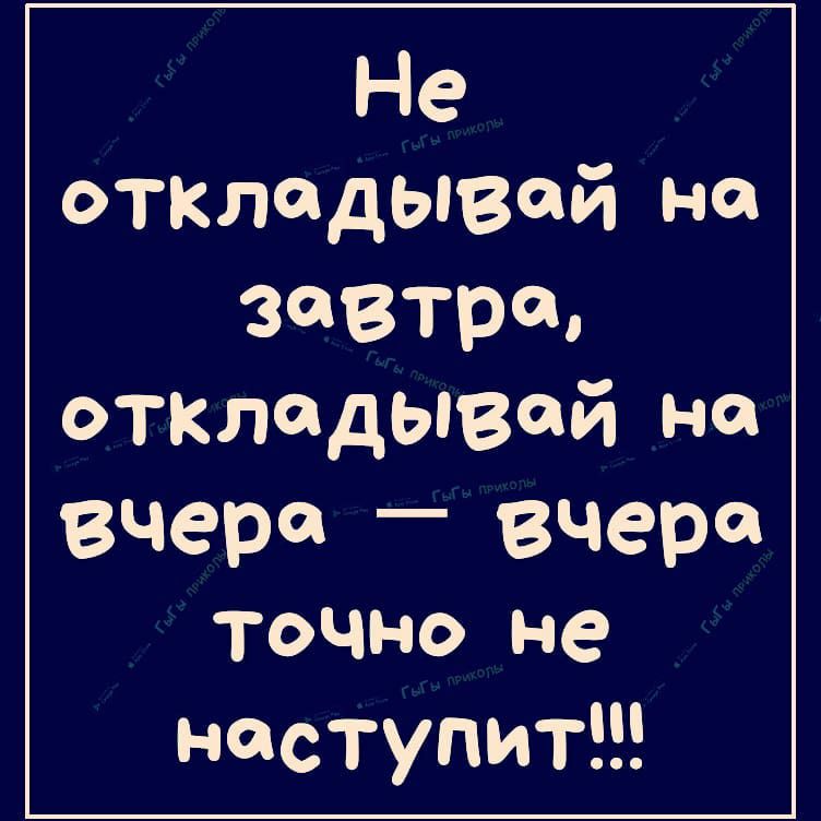 Не откладывеи не завтра откладывай не вчера _ вчера ТОЧНО не наступит