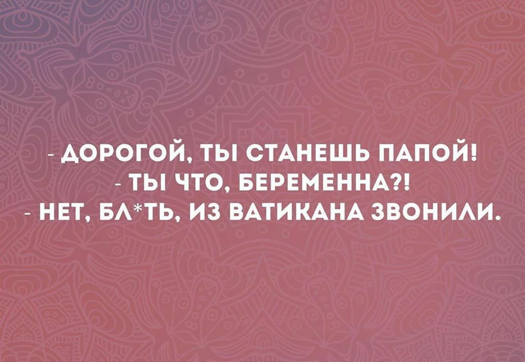 ДОРОГОЙ ТЫ СТАНЕШЬ ПАПОЙ ТЫ ЧТО БЕРЕМЕННА НЕТ БАТЬ ИЗ ВАТИКАНА ЗВОНИАИ