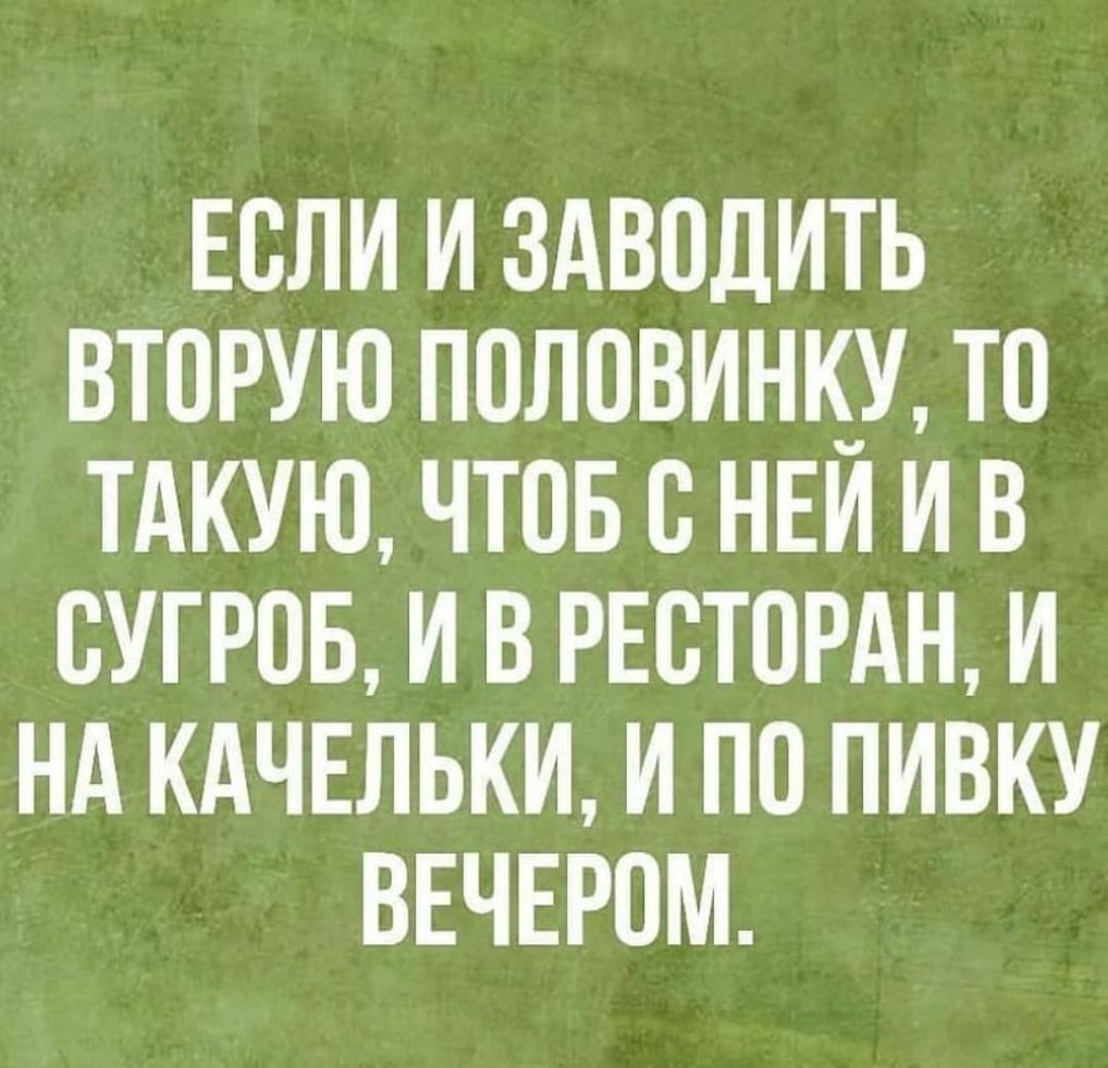 ЕСЛИ И ЗАВПДИТЬ ВТПРУЮ ПОЛОВИНК_У ТО ТАКУЮ ЧТОБ В НЕИ И В ВУГРОБ И В РЕСТОРАН И НА КАЧЕЛЬКИ И ПО ПИВКУ ВЕЧЕРОМ