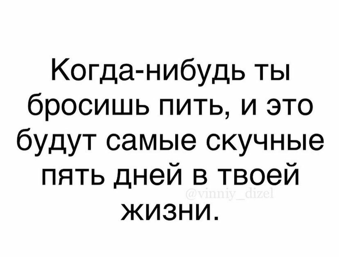 Когда нибудь ты бросишь пить и это будут самые скучные пять дней в твоей жизни