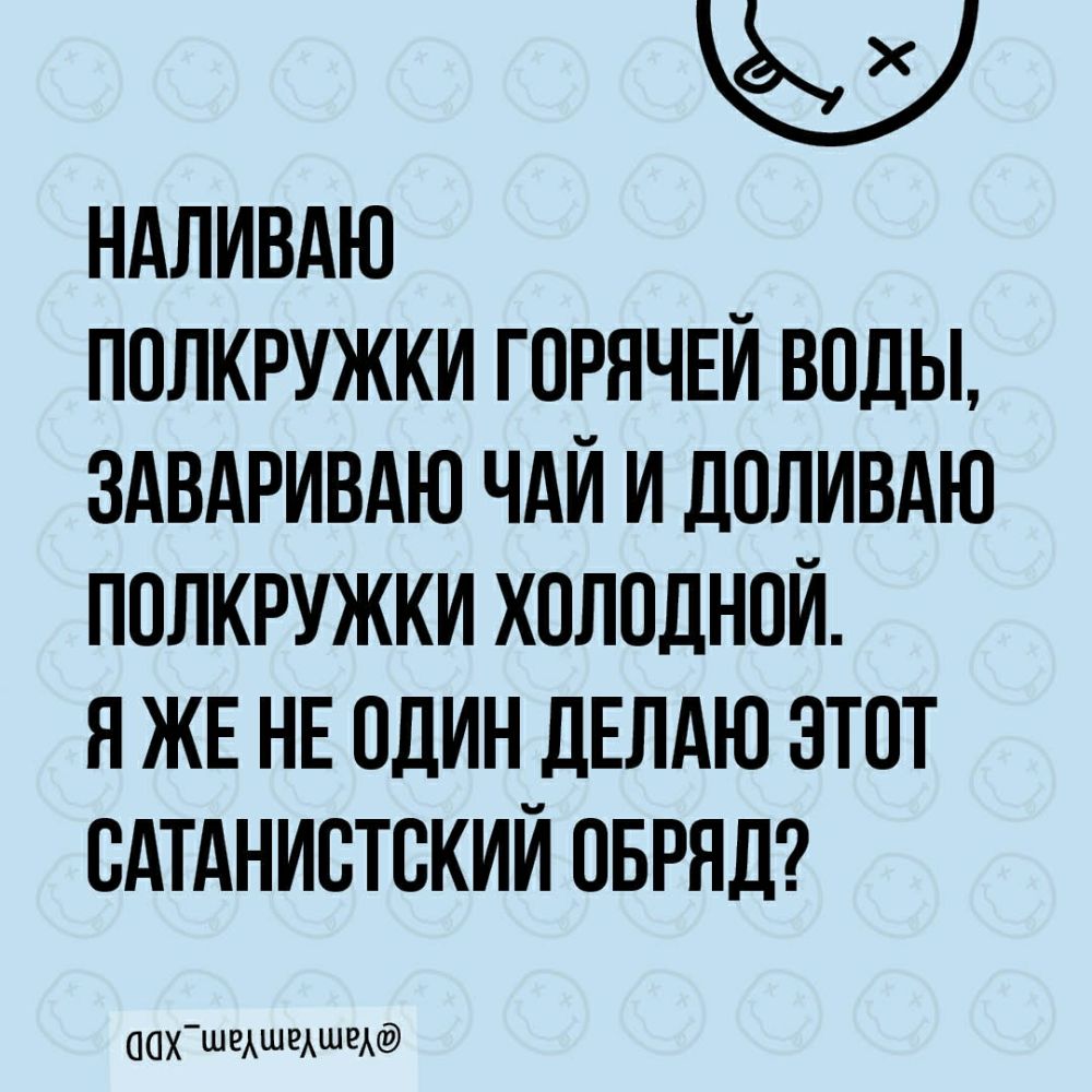 НАЛИВАЮ ПОЛКРУЖКИ ГОРЯЧЕЙ ВОДЫ ЗАВАРИВАЮ ЧАЙ И ДОЛИВАЮ ППЛКРУЖКИ ХОЛОДНОЙ Я ЖЕ НЕ ОДИН ДЕЛАЮ ЭТОТ ВАТАНИВТСКИЙ ОБРЯД ОПХ ШЁАШЁАШРАФ