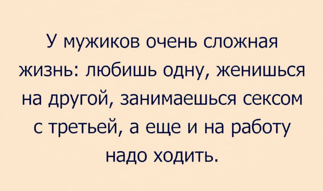 У мужиков очень сложная жизнь любишь одну женишься на другой занимаешься сексом с третьей а еще и на работу надо ходить