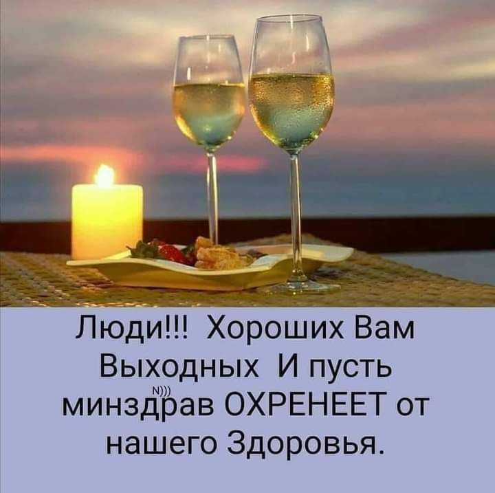 Люди Хороших Вам Выходных И пусть минздЁЁЗав ОХРЕНЕЕТ от нашего Здоровья