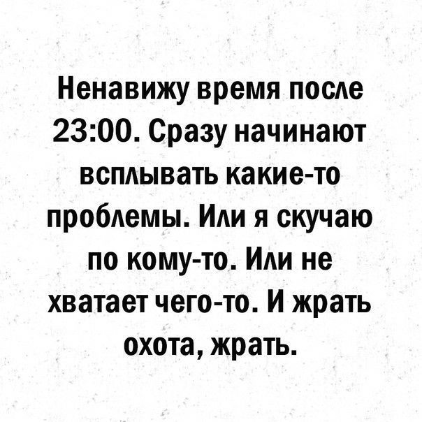 Ненавижу время после 2300 Сразу начинают всплывать какие то проблемы Или я скучаю по кому то Или не хватает чего то И жрать охота жрать