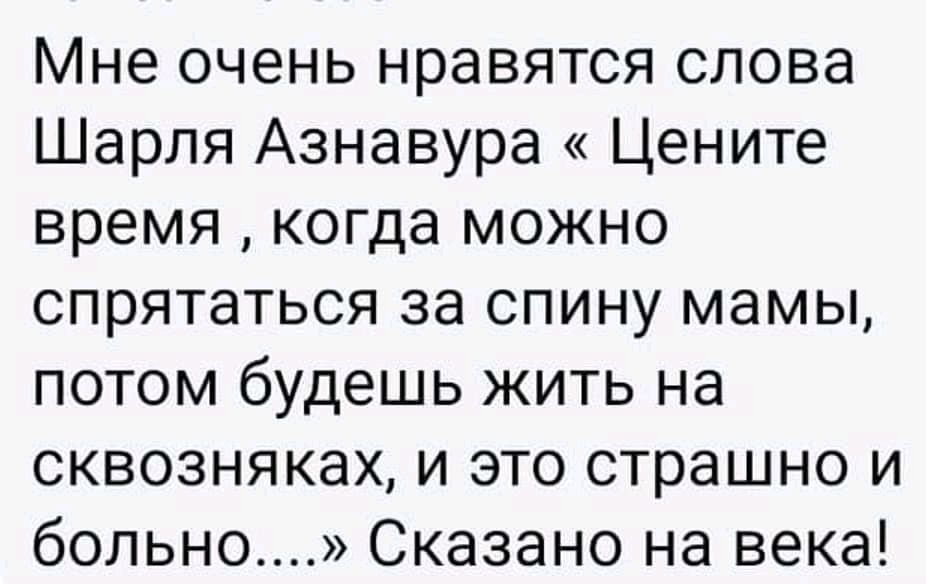 Мне очень нравятся слова Шарля Азнавура Цените время когда можно спрятаться за спину мамы потом будешь жить на сквозняках и это страшно и больно Сказано на века