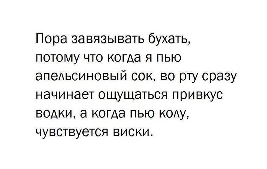 Пора завязывать бухать ПОТОМУ ЧТО когда Я ПЬЮ апеАЬСИНОВЫЙ сок во рту сразу начинает ОЩУЩЭТЬСЯ привкус ВОДКИ а когда ПЬЮ КОАУ чувствуется виски