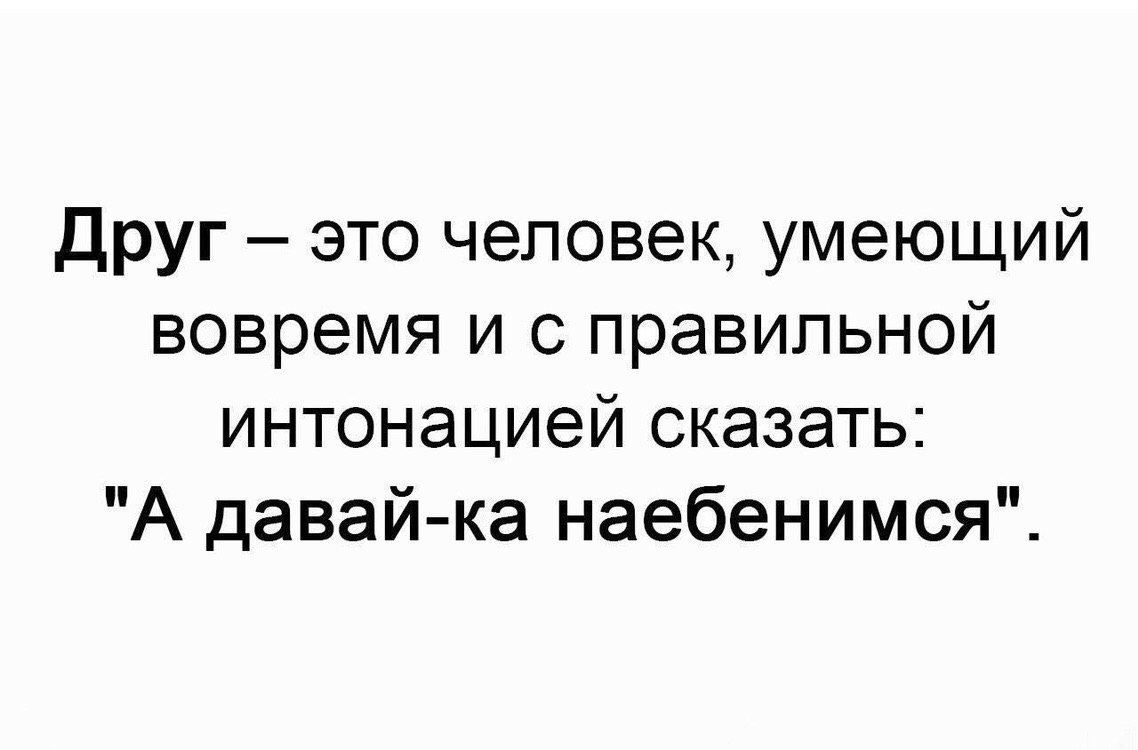 Друг это человек умеющий вовремя и с правильной интонацией сказать А давай ка наебенимся