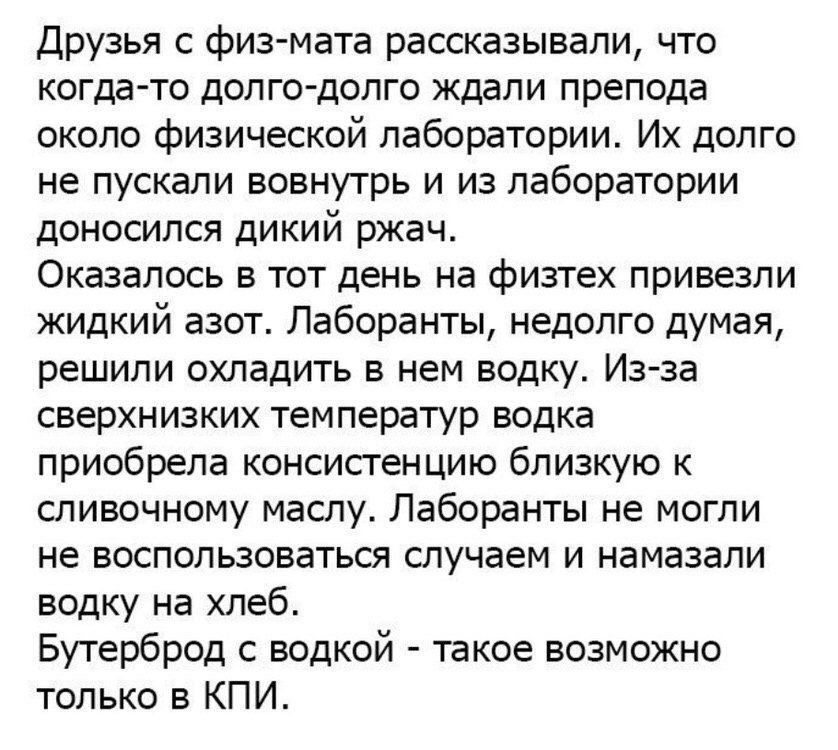 Друзья с физ мата рассказывали что когда то дол го долго ждали препода около физической лаборатории Их долго не пускали вовнутрь и из лаборатории доносился дикий ржач Оказалось в тот день на физтех привезли жидкий азот Лаборанты недолго думая решили охладить в нем водку Изза сверхнизких температур водка приобрела консистенцию близкую к сливочному маслу Лаборанты не могли не воспользоваться случаем