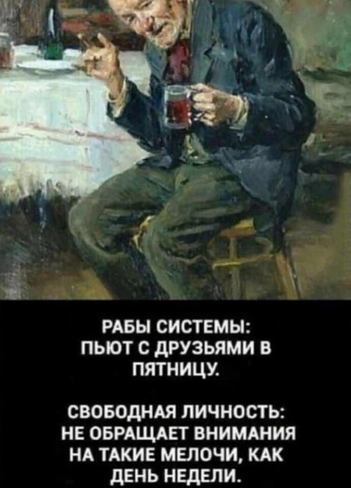 РАБЫ СИСТЕМЫ ПЬЮТ С дРУЗЬЯМИ В ПЯТНИЦУ СВОБОДНАЯ ЛИЧНОСТЬ НЕ ОБРАЩАЕТ ВНИМАНИЯ НА ТАКИЕ МЕЛОЧИ КАК дЕНЬ НЕДЕЛИ