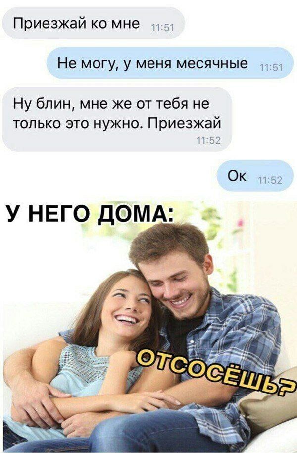 Приезжай ко мне 1 Не могу у меня месячные Ну блин мне же от тебя не ТОЛЬКО ЭТО НУЖНО Приезжай П 52 ОК 1152 У НЕГО ДОМА