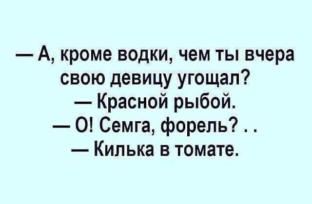 А кроме водки чем ты вчера свою девицу угощал Красной рыбой О Семга форель Килька в томате