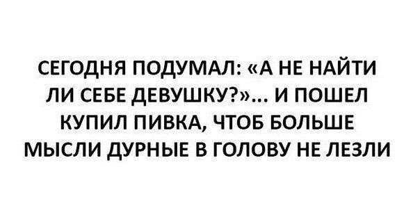 свгодня подумдл А нв НАЙТИ ли СЕБЕ дЕВУШКУ и пошел купил пивм чтов вольшв мысли дурные в голову НЕ лезли