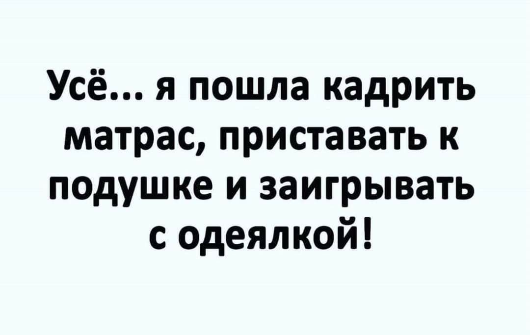 Усё я пошла кадрить матрас приставать к псдушке и заигрывать с одеялкой
