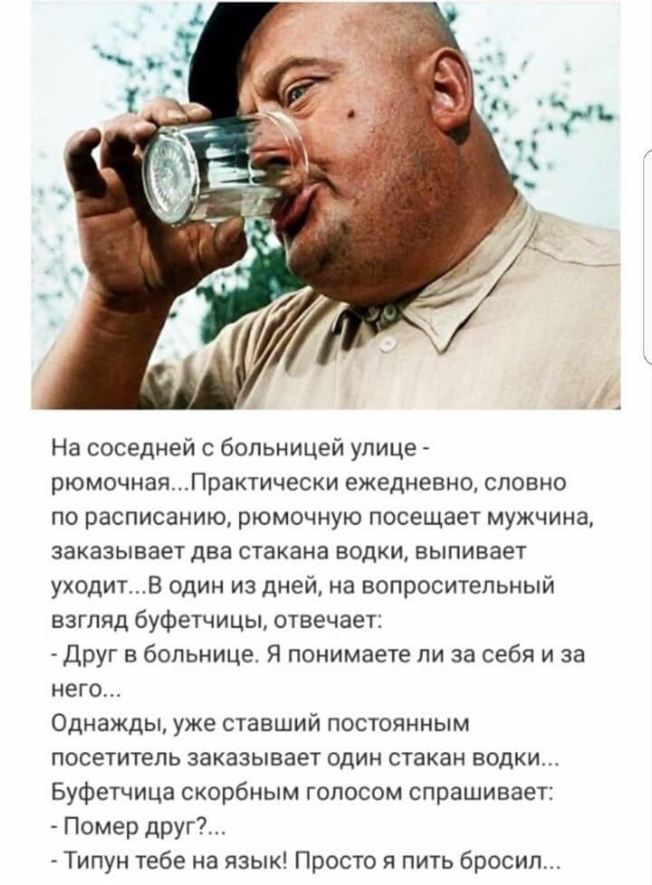 На соседней с больницей улице рюмочнаяПрактически ежедневно словно по расписанию рюмочную посещает мужчина заказывает два стакана водки выпивает уходитВ один из дней на вопросительный взгляд буфетчицы отвечает Друг в больнице Я понимаете ли за себя и за него Однажды уже ставший постоянным посетитель заказывает один стакан водки Буфетчица скорбным голосом спрашивает Помер друг Типун тебе на язык Пр