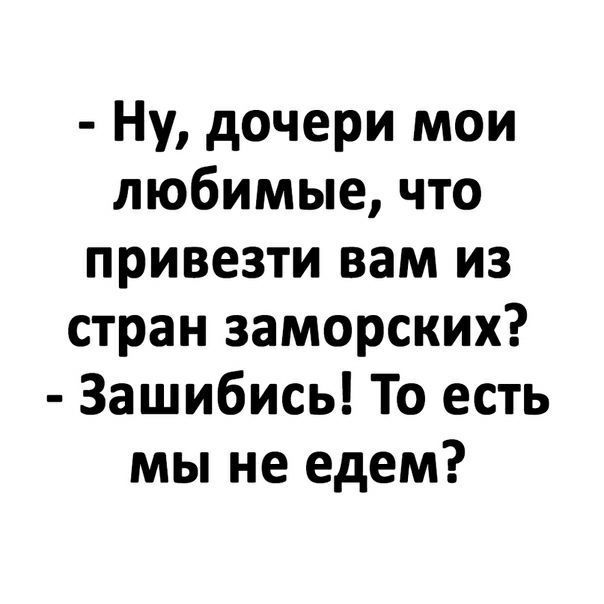 Ну дочери мои любимые что привезти вам из стран заморских Зашибись То есть мы не едем