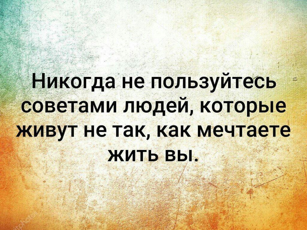икогда не пользуйтесь оветами людей которые иВут не так как мечтаете жить вы