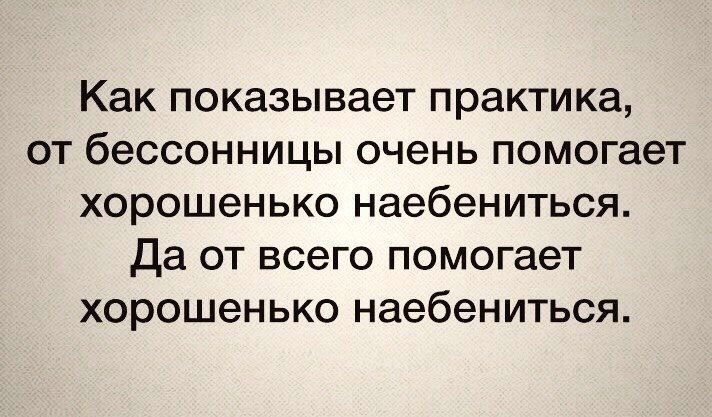 Как показывает практика от бессонницы очень помогает хорошенько наебениться Да от всего помогает хорошенько наебениться