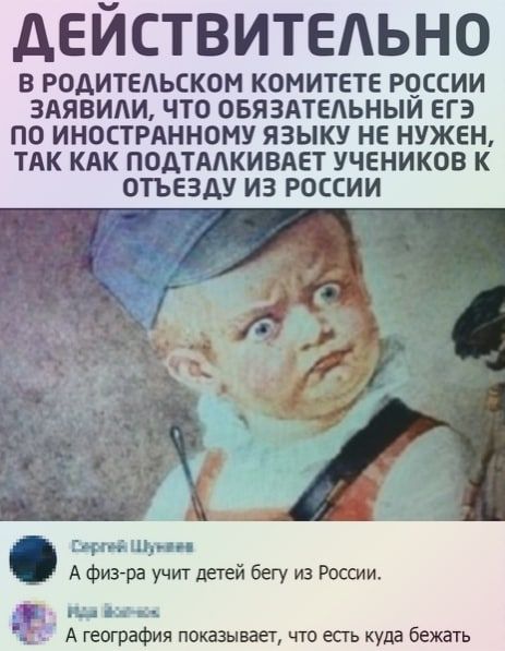 действительно В РОАИТЕАЬСКОМ КОМИТЕТЕ РЧССИИ 3АЯВИАИ Т0 ОБЯЗАТЕЛЬНЫЙ ЕГЭ ПО ИНОСТРАННОМУ ЯЗЫКУ НЕ НУЖЕН ТАК КАК ПОДТМКИВАЕТ УЧЕНИКОВ К ОТЪЕЗАУ ИЗ РОССИИ шип щин А Фив ра учит детей бегу из России пн гв в А география показывает что есть куда бежать