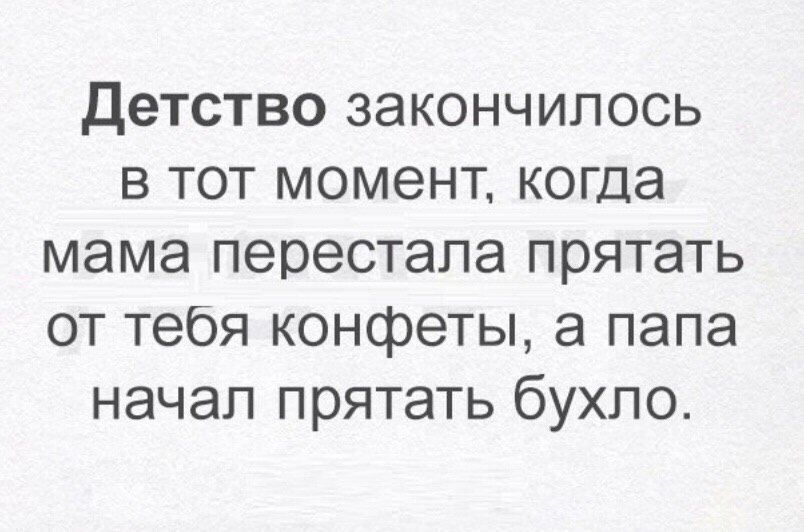 Детство закончилось в тот момент когда мама перестала прятать от тебя конфеты а папа начал прятать бухло