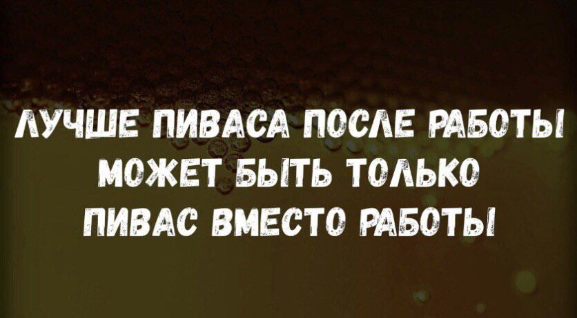 ЛУЧШЕ ПИВАОА ПОСЛЕ РАБОТЫ МОЖЕТ БЫТЬ ТОЛЬКО ПИВАО ВМЕСТО РАБОТЫ